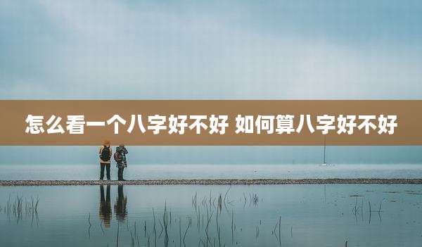 怎么看一个八字好不好 如何算八字好不好