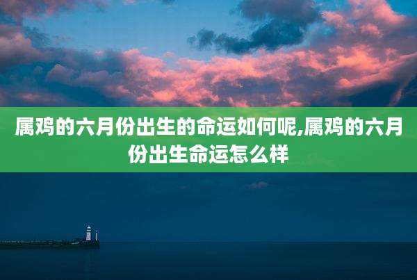 属鸡的六月份出生的命运如何呢,属鸡的六月份出生命运怎么样