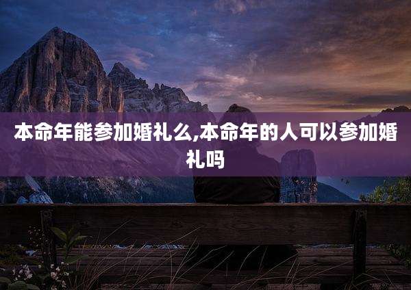 本命年能参加婚礼么,本命年的人可以参加婚礼吗