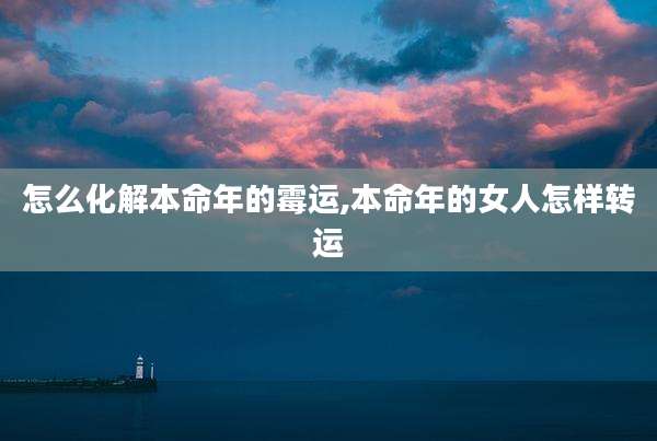 怎么化解本命年的霉运,本命年的女人怎样转运
