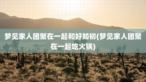 梦见家人团聚在一起和好如初(梦见家人团聚在一起吃火锅)