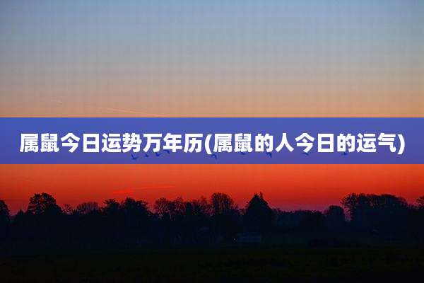 属鼠今日运势万年历(属鼠的人今日的运气)