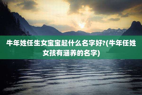 牛年姓任生女宝宝起什么名字好?(牛年任姓女孩有涵养的名字)