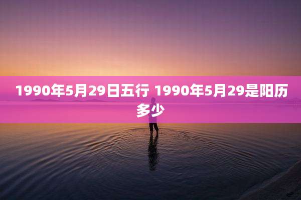 1990年5月29日五行 1990年5月29是阳历多少