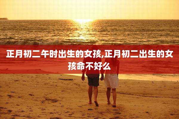 正月初二午时出生的女孩,正月初二出生的女孩命不好么