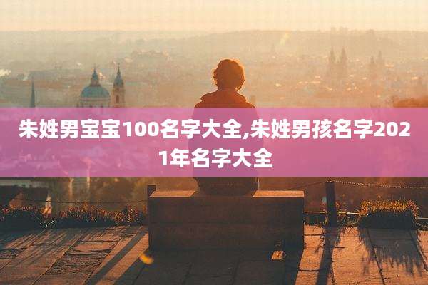 朱姓男宝宝100名字大全,朱姓男孩名字2021年名字大全
