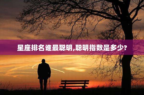 星座排名谁最聪明,聪明指数是多少?