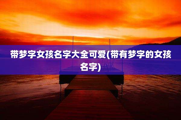 带梦字女孩名字大全可爱(带有梦字的女孩名字)