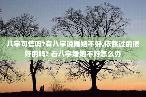 八字可信吗?有八字说婚姻不好,依然过的很好的吗? 看八字婚姻不好怎么办