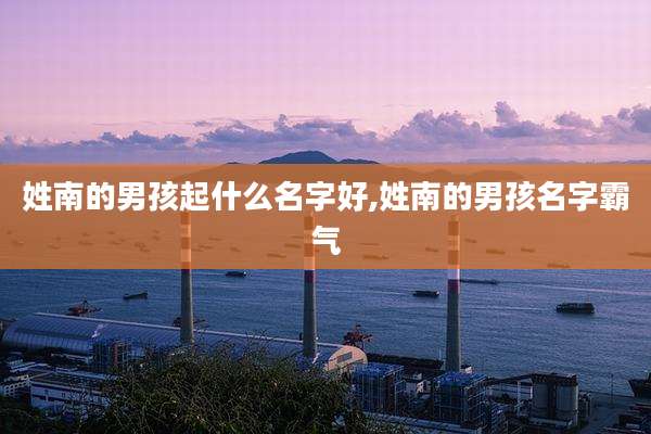 姓南的男孩起什么名字好,姓南的男孩名字霸气