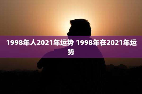 1998年人2021年运势 1998年在2021年运势