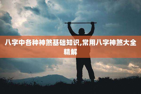 八字中各种神煞基础知识,常用八字神煞大全精解