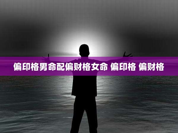 偏印格男命配偏财格女命 偏印格 偏财格