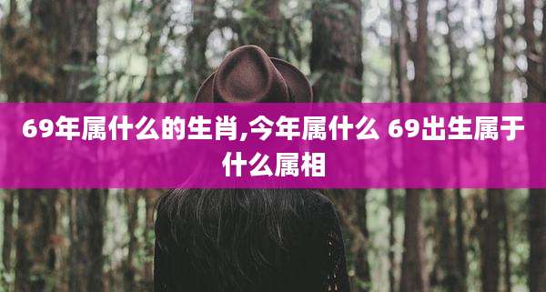 69年属什么的生肖,今年属什么 69出生属于什么属相