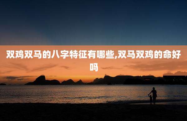 双鸡双马的八字特征有哪些,双马双鸡的命好吗