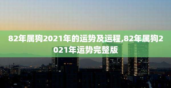 82年属狗2021年的运势及运程,82年属狗2021年运势完整版