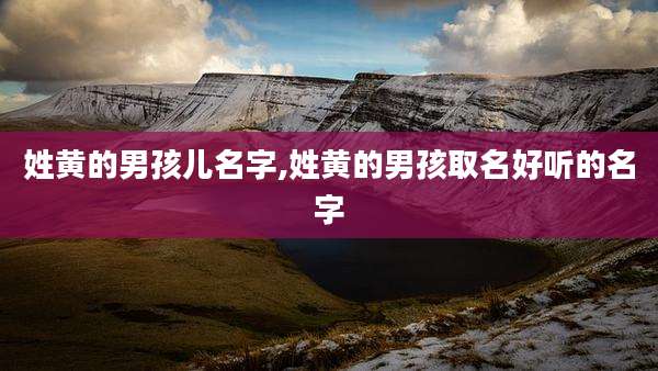 姓黄的男孩儿名字,姓黄的男孩取名好听的名字