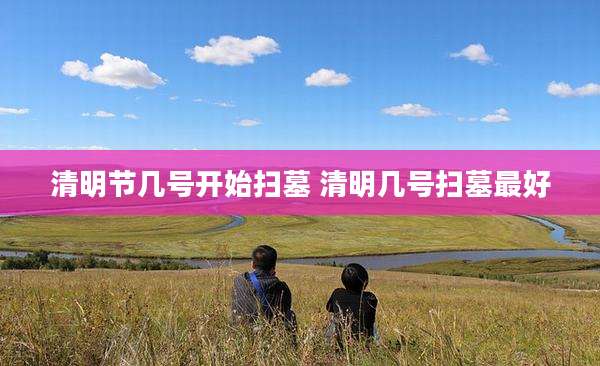 清明节几号开始扫墓 清明几号扫墓最好