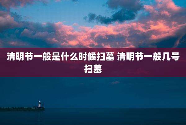 清明节一般是什么时候扫墓 清明节一般几号扫墓