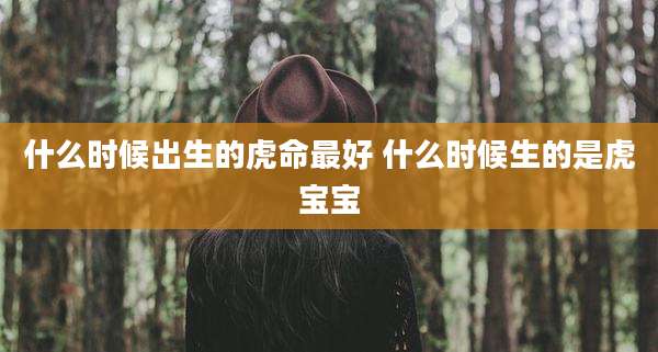 什么时候出生的虎命最好 什么时候生的是虎宝宝