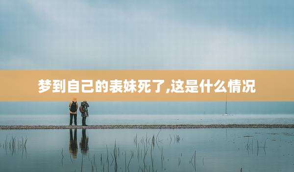 梦到自己的表妹死了,这是什么情况