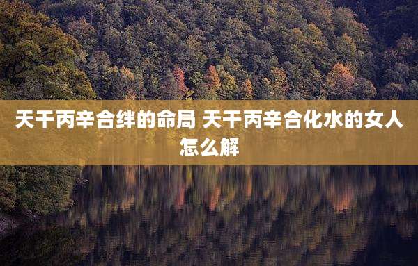 天干丙辛合绊的命局 天干丙辛合化水的女人怎么解