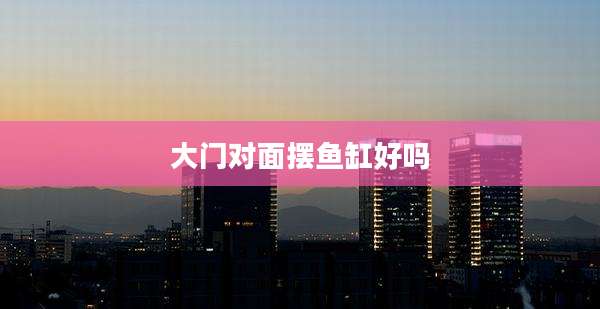 大门对面摆鱼缸好吗