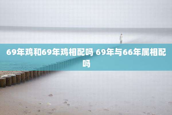 69年鸡和69年鸡相配吗 69年与66年属相配吗