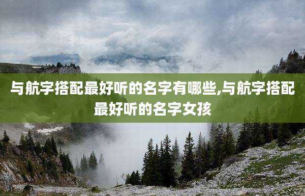 与航字搭配最好听的名字有哪些,与航字搭配最好听的名字女孩