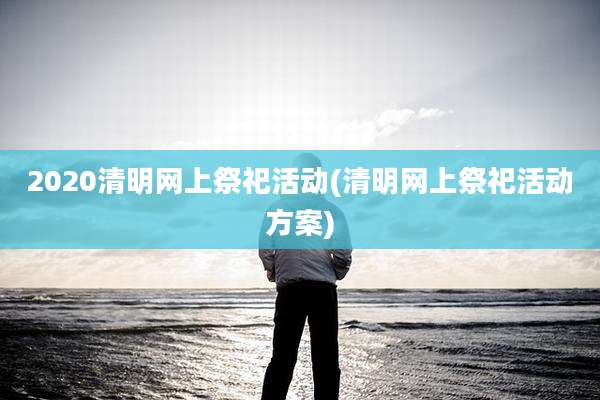 2020清明网上祭祀活动(清明网上祭祀活动方案)