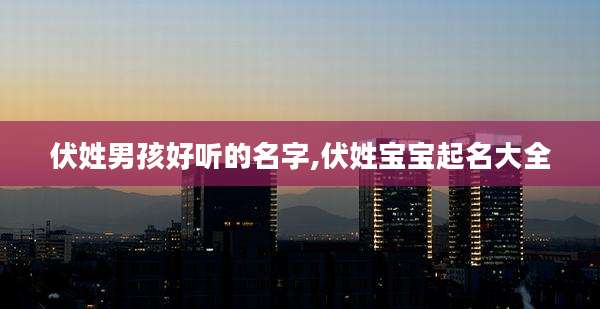 伏姓男孩好听的名字,伏姓宝宝起名大全