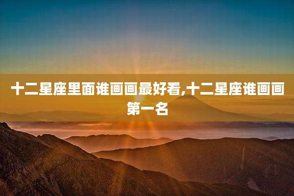 十二星座里面谁画画最好看,十二星座谁画画第一名