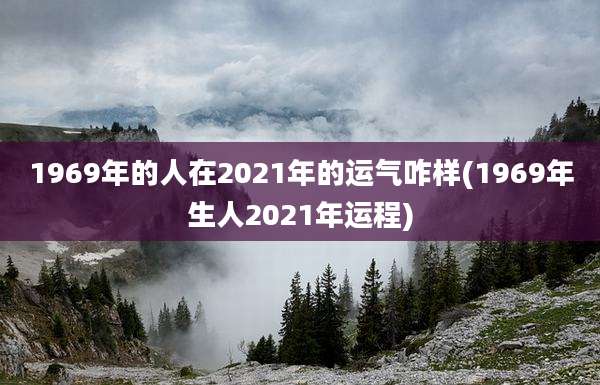 1969年的人在2021年的运气咋样(1969年生人2021年运程)