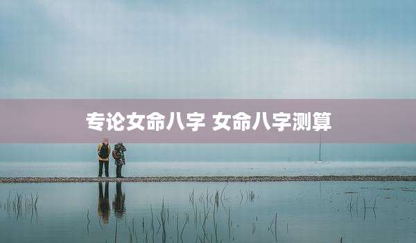 专论女命八字 女命八字测算