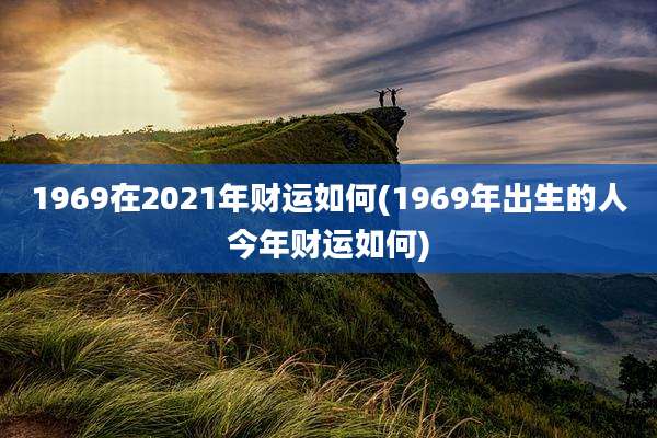 1969在2021年财运如何(1969年出生的人今年财运如何)