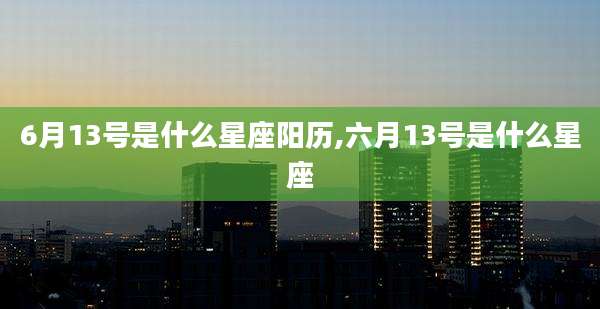6月13号是什么星座阳历,六月13号是什么星座