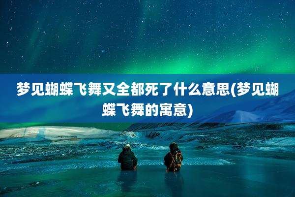 梦见蝴蝶飞舞又全都死了什么意思(梦见蝴蝶飞舞的寓意)