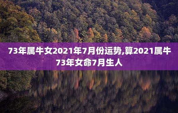 73年属牛女2021年7月份运势,算2021属牛73年女命7月生人