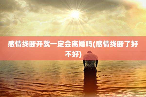 感情线断开就一定会离婚吗(感情线断了好不好)