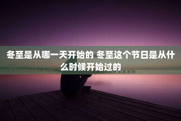 冬至是从哪一天开始的 冬至这个节日是从什么时候开始过的