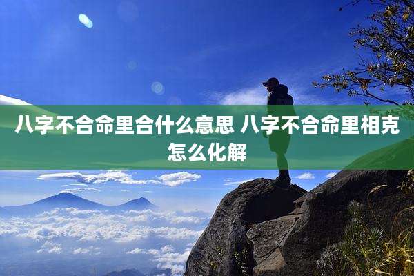 八字不合命里合什么意思 八字不合命里相克怎么化解