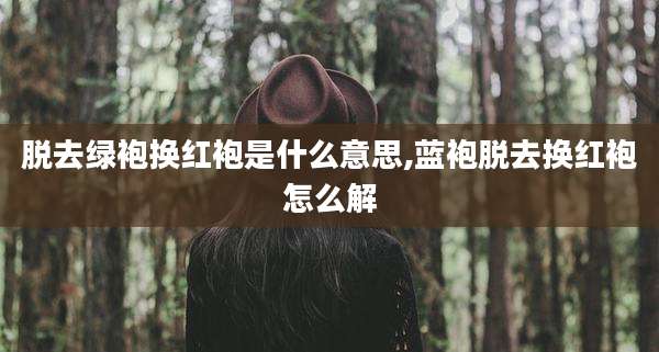 脱去绿袍换红袍是什么意思,蓝袍脱去换红袍怎么解