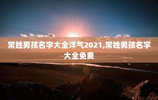 常姓男孩名字大全洋气2021,常姓男孩名字大全免费