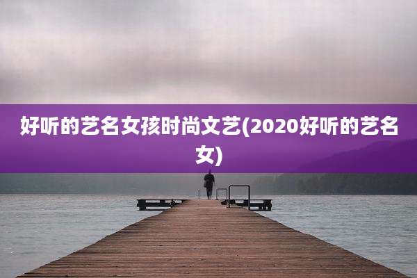 好听的艺名女孩时尚文艺(2020好听的艺名女)