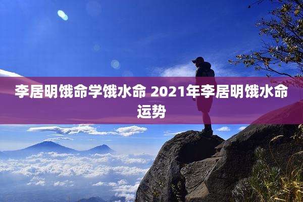 李居明饿命学饿水命 2021年李居明饿水命运势