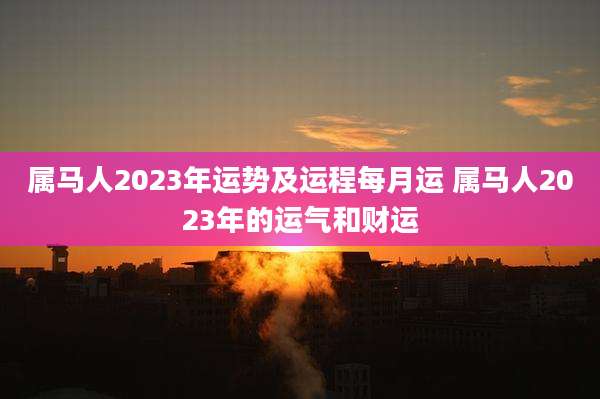 属马人2023年运势及运程每月运 属马人2023年的运气和财运