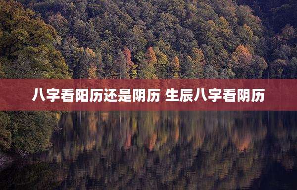 八字看阳历还是阴历 生辰八字看阴历