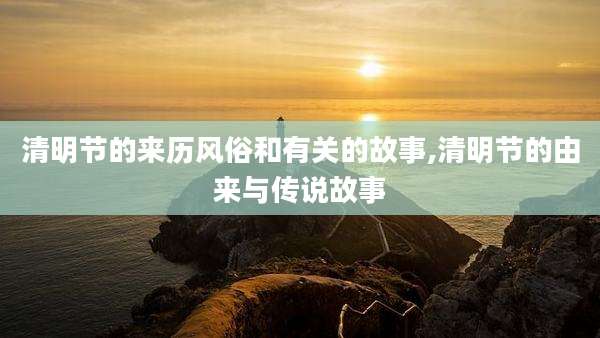 清明节的来历风俗和有关的故事,清明节的由来与传说故事