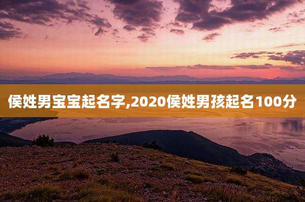 侯姓男宝宝起名字,2020侯姓男孩起名100分