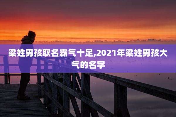 梁姓男孩取名霸气十足,2021年梁姓男孩大气的名字